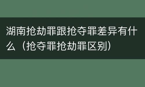 湖南抢劫罪跟抢夺罪差异有什么（抢夺罪抢劫罪区别）