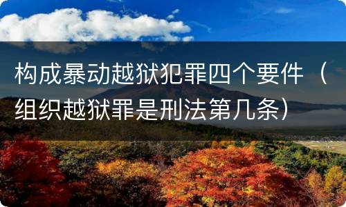 构成暴动越狱犯罪四个要件（组织越狱罪是刑法第几条）