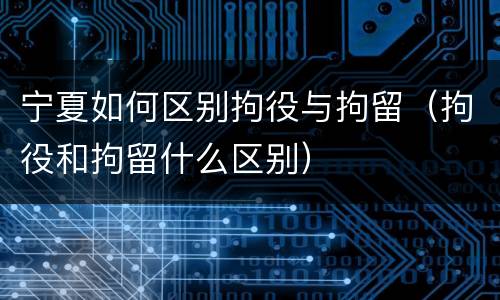 宁夏如何区别拘役与拘留（拘役和拘留什么区别）