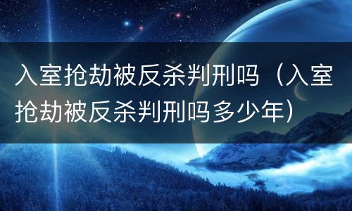 入室抢劫被反杀判刑吗（入室抢劫被反杀判刑吗多少年）