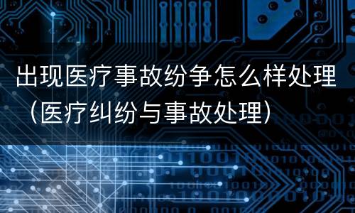 出现医疗事故纷争怎么样处理（医疗纠纷与事故处理）