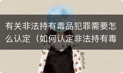有关非法持有毒品犯罪需要怎么认定（如何认定非法持有毒品罪）