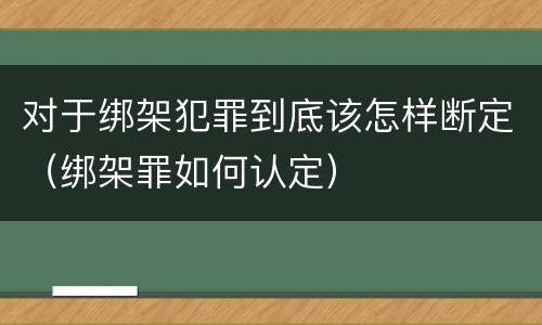 对于绑架犯罪到底该怎样断定（绑架罪如何认定）