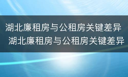 湖北廉租房与公租房关键差异 湖北廉租房与公租房关键差异大吗
