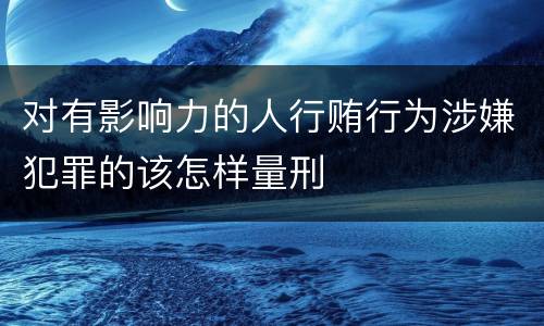 对有影响力的人行贿行为涉嫌犯罪的该怎样量刑
