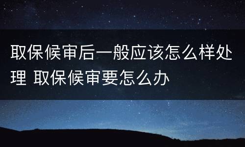 取保候审后一般应该怎么样处理 取保候审要怎么办