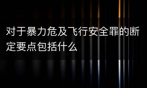 对于暴力危及飞行安全罪的断定要点包括什么