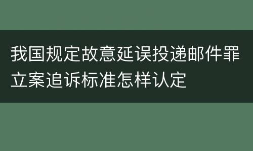 我国规定故意延误投递邮件罪立案追诉标准怎样认定