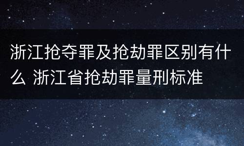 浙江抢夺罪及抢劫罪区别有什么 浙江省抢劫罪量刑标准