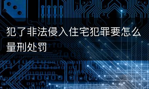 犯了非法侵入住宅犯罪要怎么量刑处罚