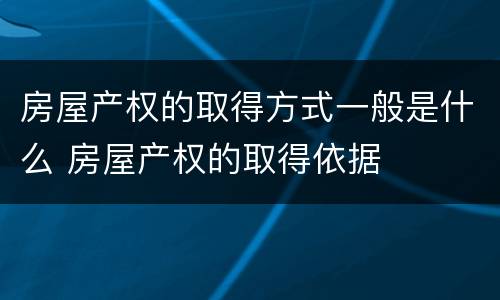 房屋产权的取得方式一般是什么 房屋产权的取得依据