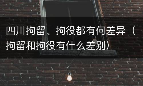 四川拘留、拘役都有何差异（拘留和拘役有什么差别）