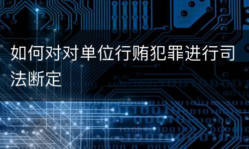 如何对对单位行贿犯罪进行司法断定