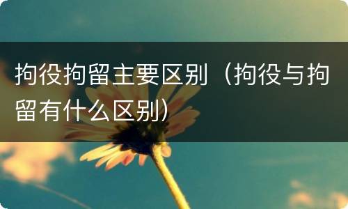 拘役拘留主要区别（拘役与拘留有什么区别）