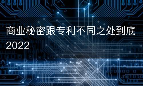商业秘密跟专利不同之处到底2022