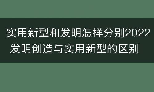 实用新型和发明怎样分别2022 发明创造与实用新型的区别