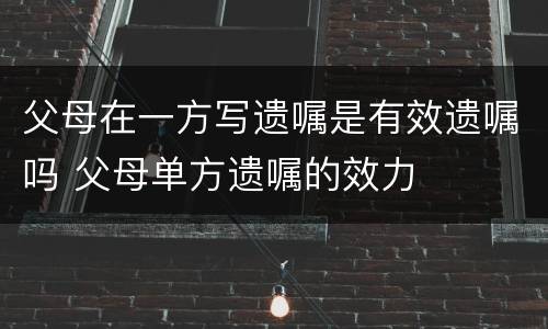 父母在一方写遗嘱是有效遗嘱吗 父母单方遗嘱的效力