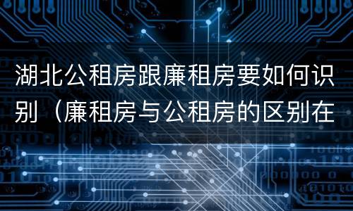 湖北公租房跟廉租房要如何识别（廉租房与公租房的区别在哪里）