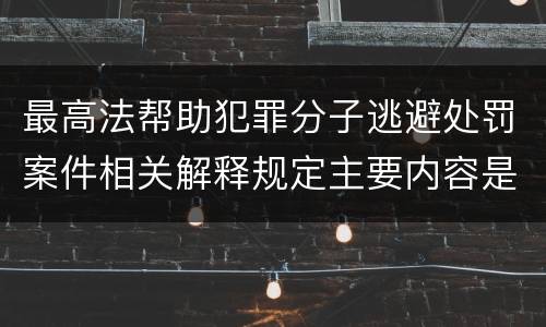 最高法帮助犯罪分子逃避处罚案件相关解释规定主要内容是什么