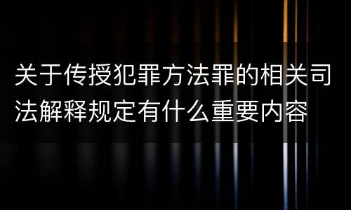 关于传授犯罪方法罪的相关司法解释规定有什么重要内容