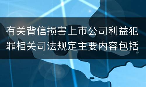 有关背信损害上市公司利益犯罪相关司法规定主要内容包括什么