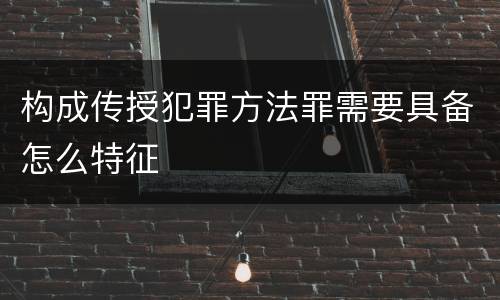 构成传授犯罪方法罪需要具备怎么特征