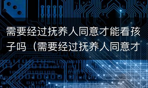 需要经过抚养人同意才能看孩子吗（需要经过抚养人同意才能看孩子吗）