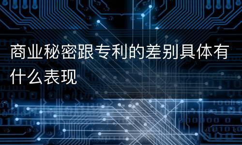 商业秘密跟专利的差别具体有什么表现