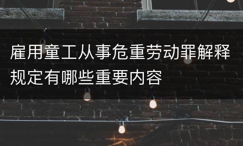 雇用童工从事危重劳动罪解释规定有哪些重要内容