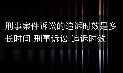 刑事案件诉讼的追诉时效是多长时间 刑事诉讼 追诉时效