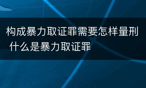 构成暴力取证罪需要怎样量刑 什么是暴力取证罪