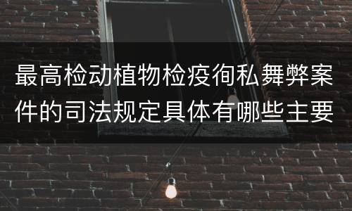 最高检动植物检疫徇私舞弊案件的司法规定具体有哪些主要内容