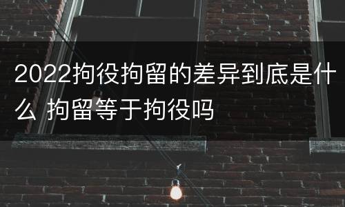 2022拘役拘留的差异到底是什么 拘留等于拘役吗