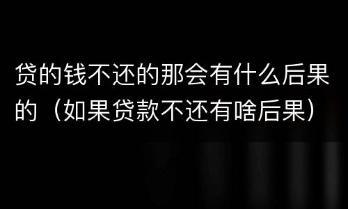贷的钱不还的那会有什么后果的（如果贷款不还有啥后果）