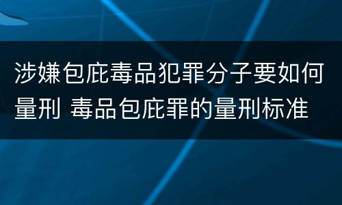 涉嫌包庇毒品犯罪分子要如何量刑 毒品包庇罪的量刑标准