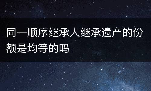 同一顺序继承人继承遗产的份额是均等的吗