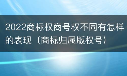 2022商标权商号权不同有怎样的表现（商标归属版权号）