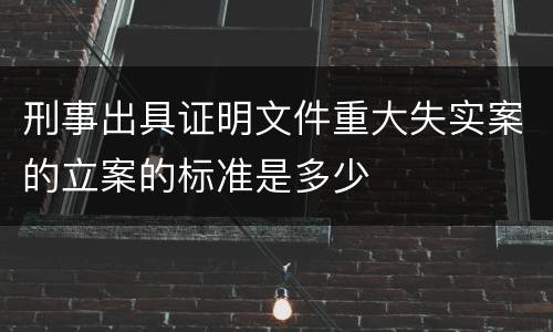 刑事出具证明文件重大失实案的立案的标准是多少