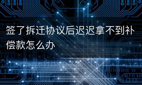 签了拆迁协议后迟迟拿不到补偿款怎么办