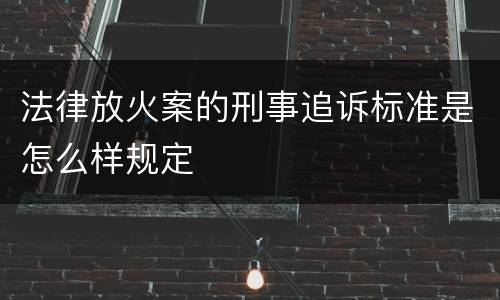 法律放火案的刑事追诉标准是怎么样规定