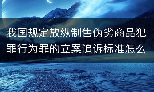 我国规定放纵制售伪劣商品犯罪行为罪的立案追诉标准怎么认定