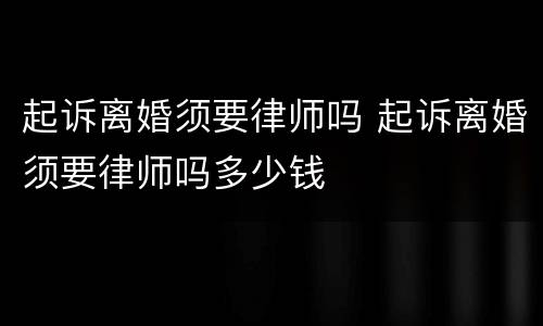 起诉离婚须要律师吗 起诉离婚须要律师吗多少钱