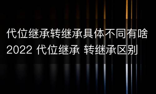 代位继承转继承具体不同有啥2022 代位继承 转继承区别