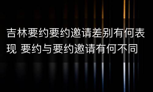 吉林要约要约邀请差别有何表现 要约与要约邀请有何不同
