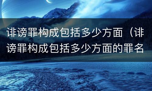 诽谤罪构成包括多少方面（诽谤罪构成包括多少方面的罪名）
