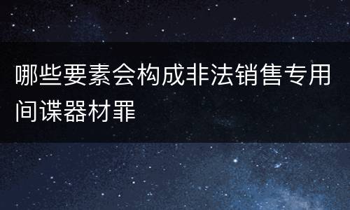 哪些要素会构成非法销售专用间谍器材罪