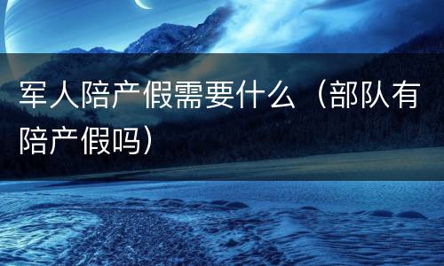 军人陪产假需要什么（部队有陪产假吗）