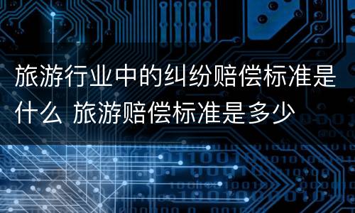 旅游行业中的纠纷赔偿标准是什么 旅游赔偿标准是多少