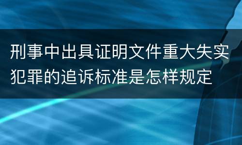 刑事中出具证明文件重大失实犯罪的追诉标准是怎样规定