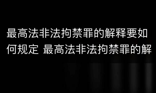 最高法非法拘禁罪的解释要如何规定 最高法非法拘禁罪的解释要如何规定刑期